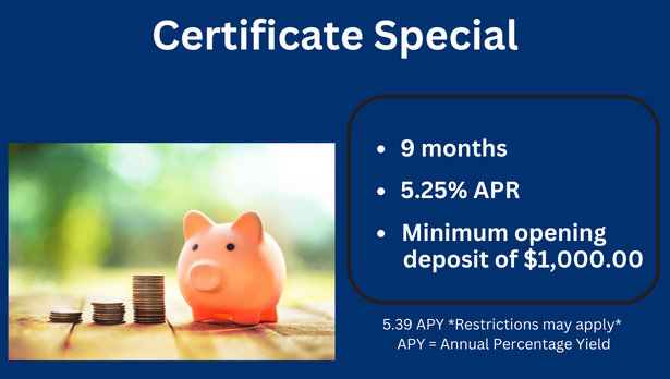 Picture of a coins in 3 stacks to the left of a pink piggy bank.  White text on blue background says Certificate Special. 9 months, 5.25% APR, Minimum opening deposit of $1,000.  Smaller disclosure text says 5.39 APG *Restrictions map apply* APY = Annual Percentage Yield